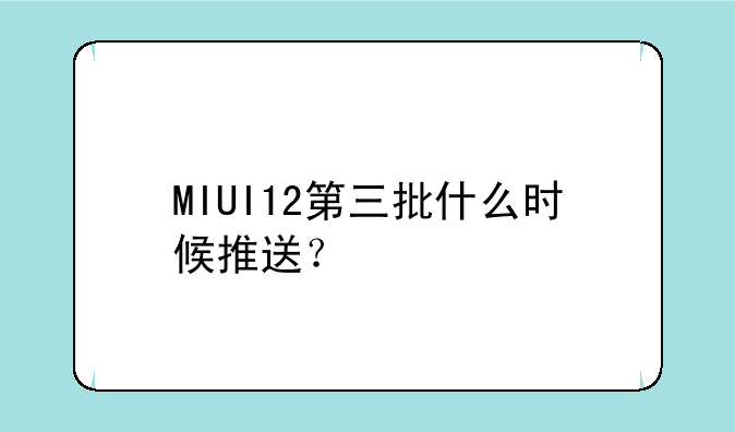 MIUI12第三批什么时候推送？