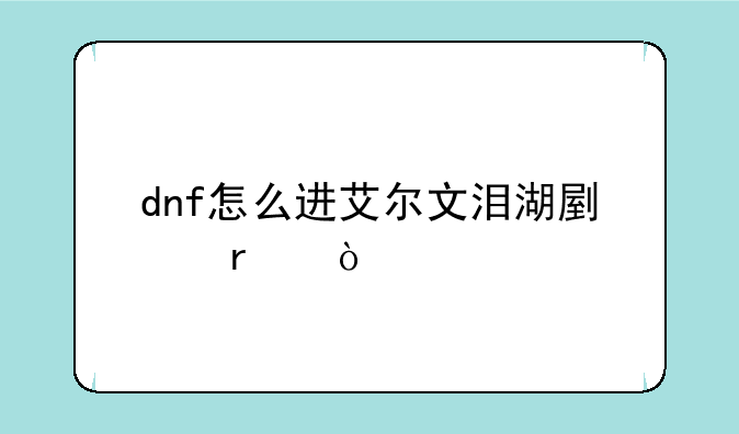 dnf怎么进艾尔文泪湖副本？