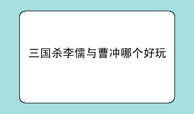 三国杀李儒与曹冲哪个好玩