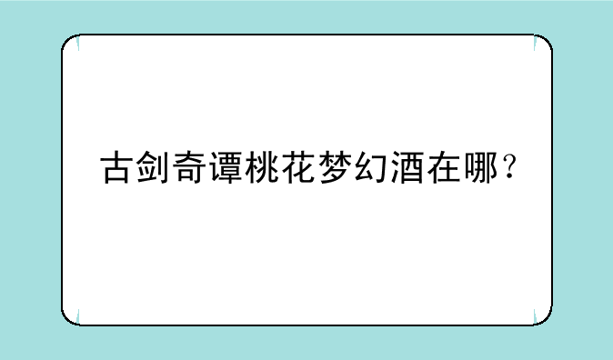 古剑奇谭桃花梦幻酒在哪？