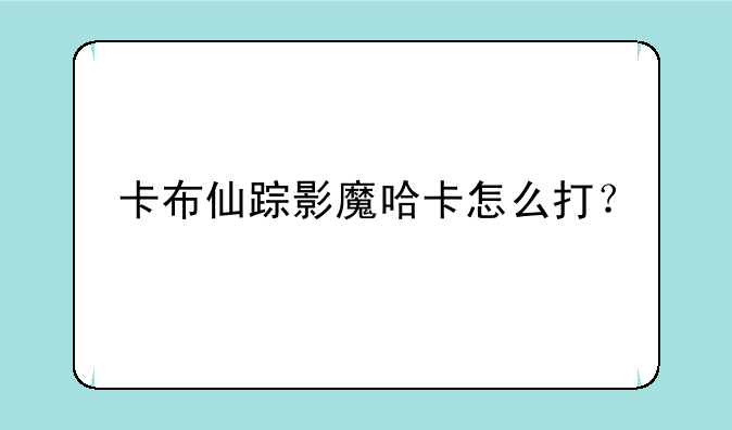 卡布仙踪影魔哈卡怎么打？