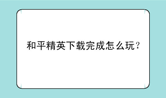 和平精英下载完成怎么玩？