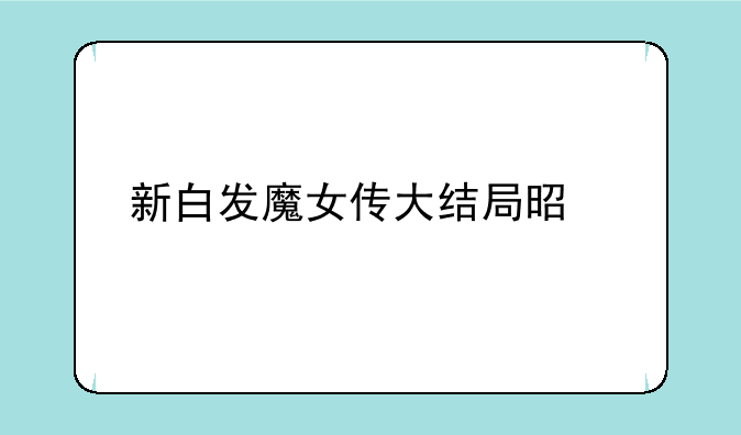 新白发魔女传大结局是什么