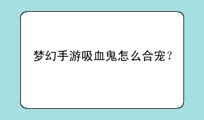 梦幻手游吸血鬼怎么合宠？