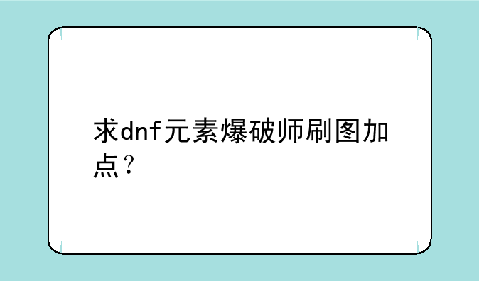 求dnf元素爆破师刷图加点？