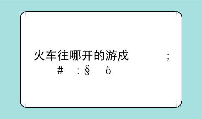 火车往哪开的游戏怎么玩？