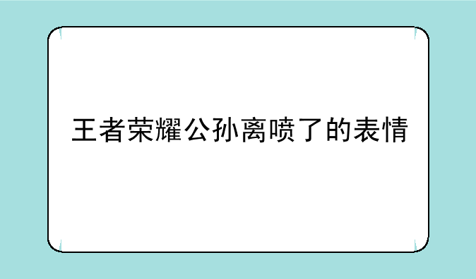 王者荣耀公孙离喷了的表情