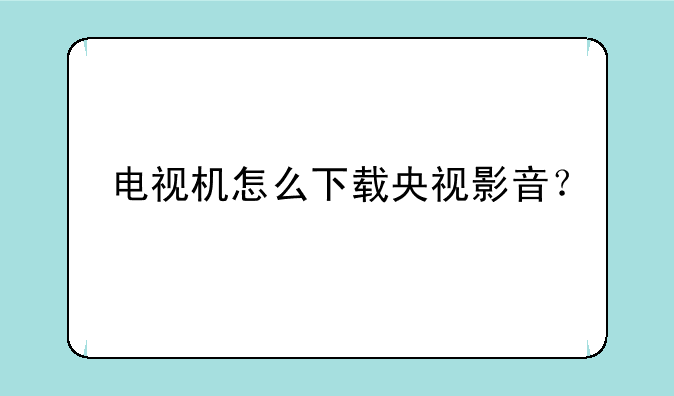 电视机怎么下载央视影音？