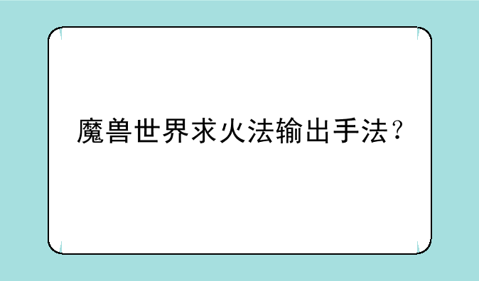 魔兽世界求火法输出手法？