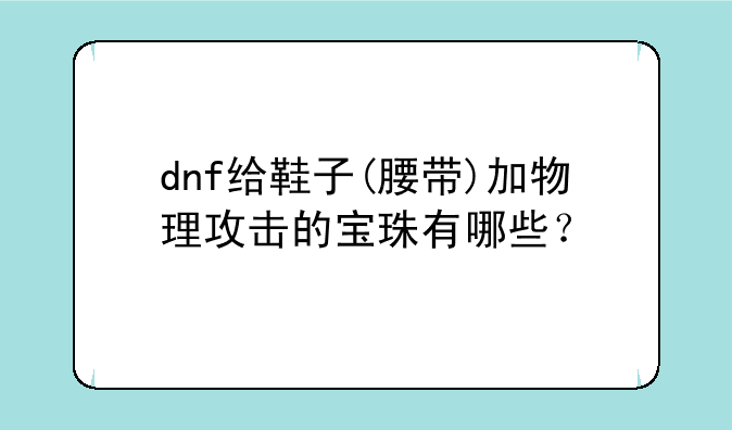 dnf给鞋子(腰带)加物理攻击的宝珠有哪些？