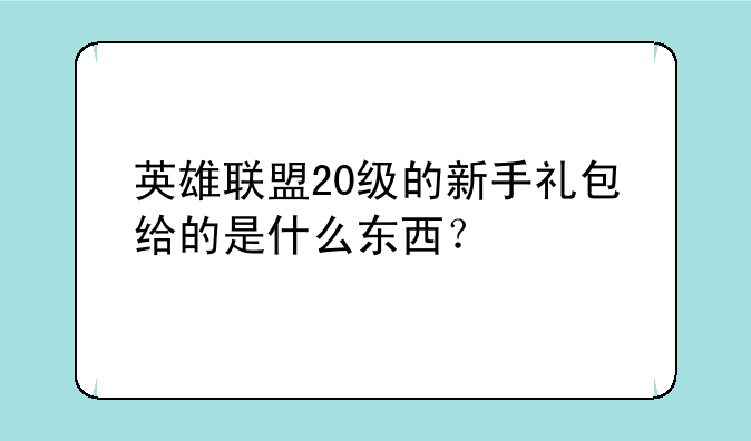 英雄联盟20级的新手礼包给的是什么东西？