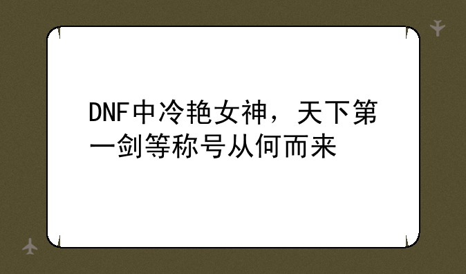 DNF中冷艳女神，天下第一剑等称号从何而来