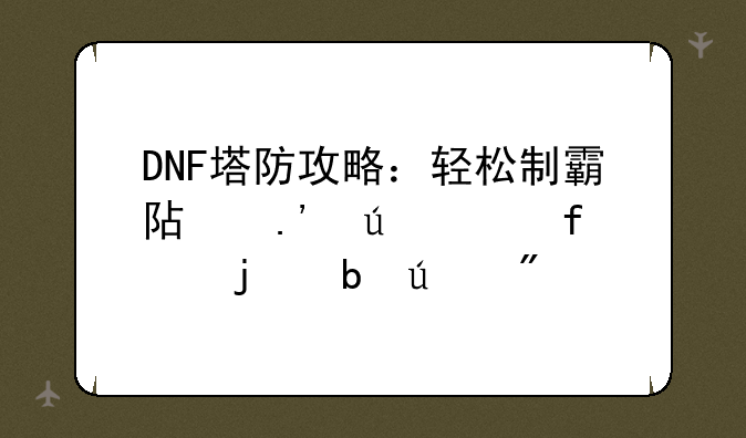 DNF塔防攻略：轻松制霸阿拉德大陆的防御战