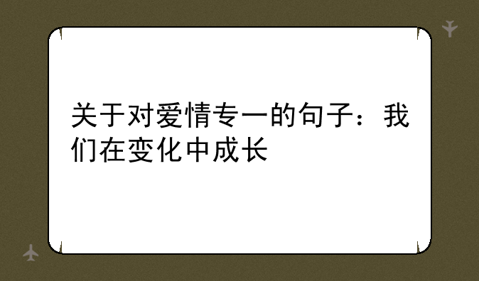 关于对爱情专一的句子：我们在变化中成长
