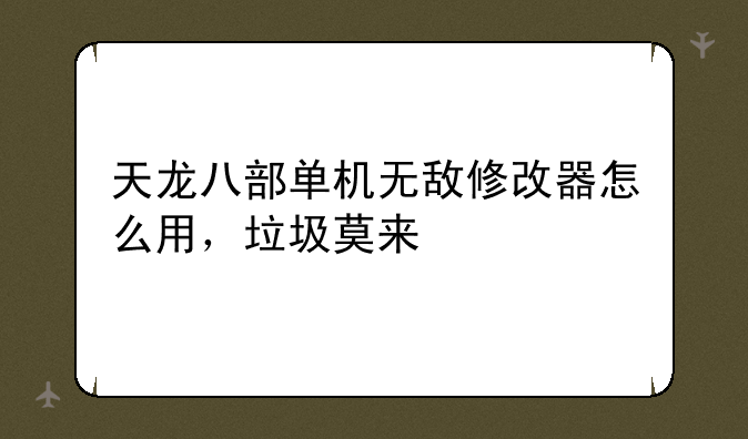 天龙八部单机无敌修改器怎么用，垃圾莫来