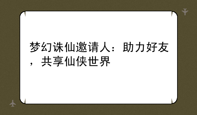 梦幻诛仙邀请人：助力好友，共享仙侠世界