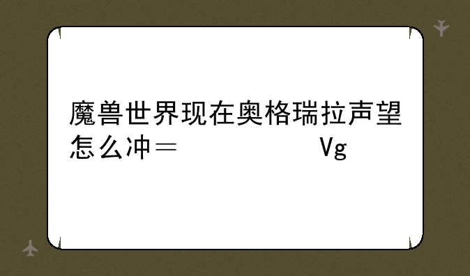 魔兽世界现在奥格瑞拉声望怎么冲？求教。