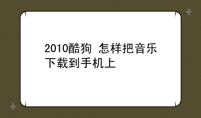 2010酷狗+怎样把音乐下载到手机上