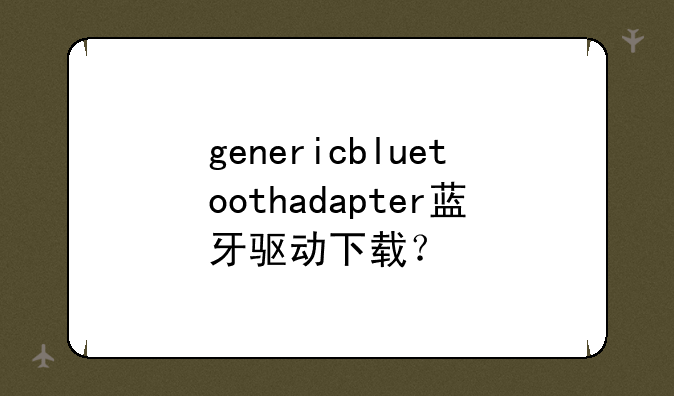 genericbluetoothadapter蓝牙驱动下载？