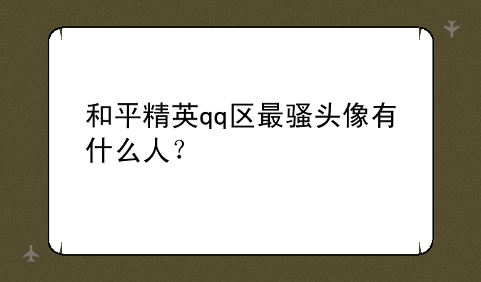 和平精英qq区最骚头像有什么人？