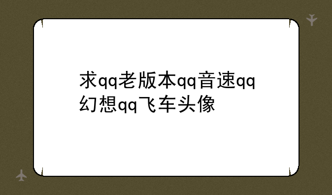 求qq老版本qq音速qq幻想qq飞车头像