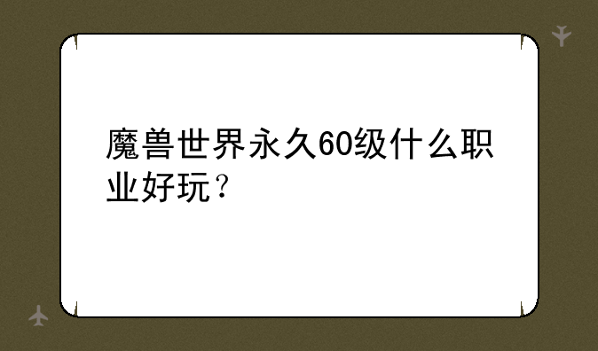 魔兽世界永久60级什么职业好玩？