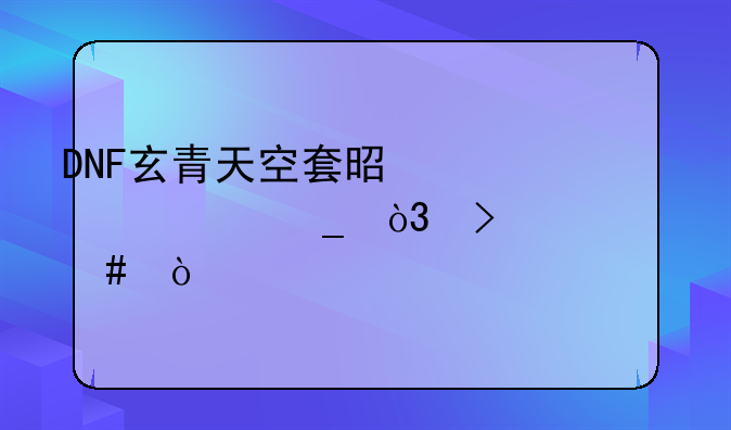 DNF玄青天空套是第几套，叫什么？