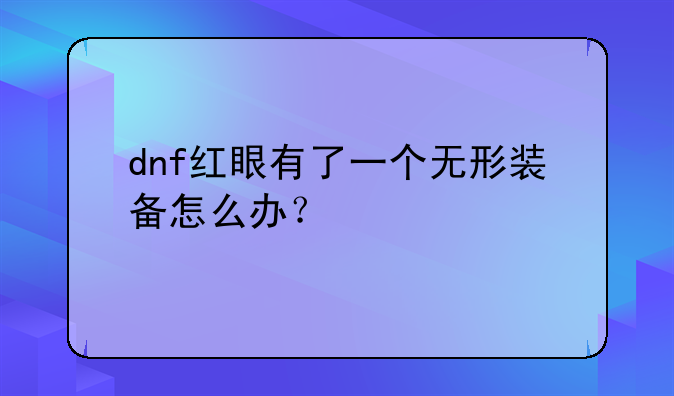 dnf红眼有了一个无形装备怎么办？