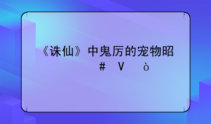 《诛仙》中鬼厉的宠物是什么啊？