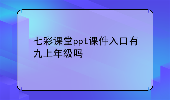 七彩课堂ppt课件入口有九上年级吗