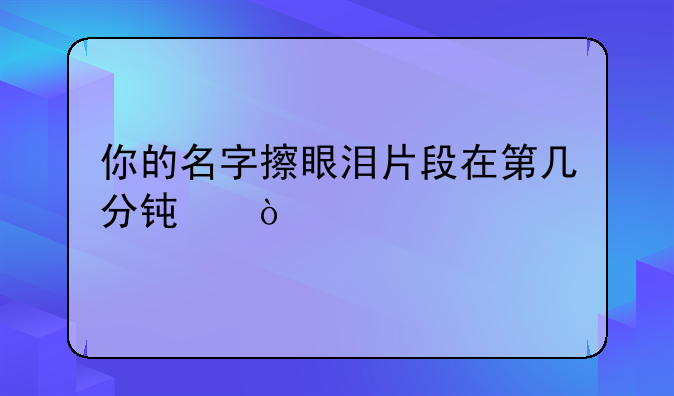你的名字擦眼泪片段在第几分钟？