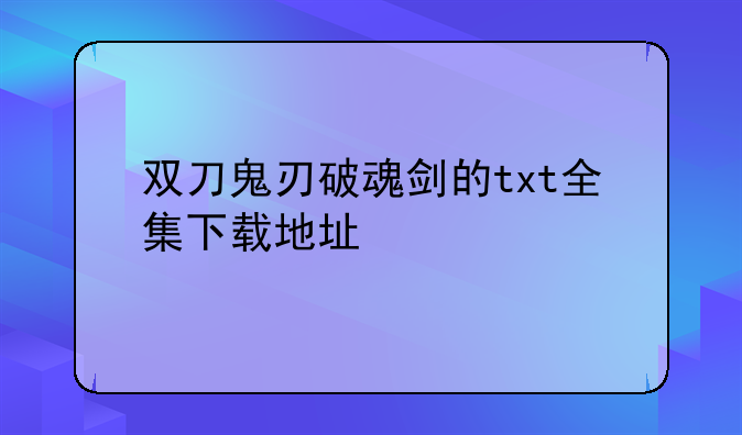 双刀鬼刃破魂剑的txt全集下载地址