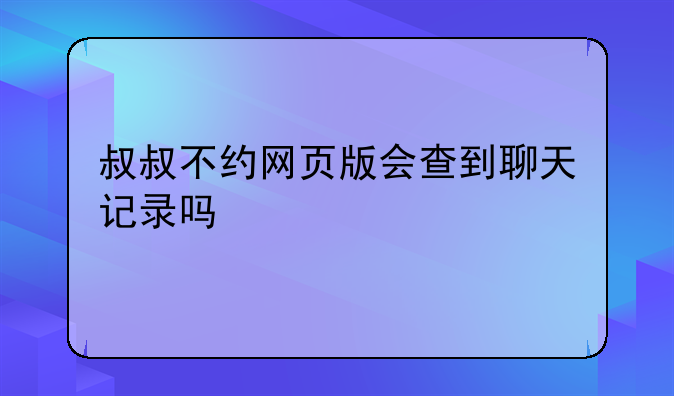 叔叔不约网页版会查到聊天记录吗