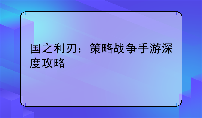 国之利刃：策略战争手游深度攻略