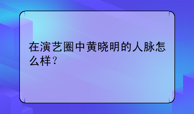 在演艺圈中黄晓明的人脉怎么样？