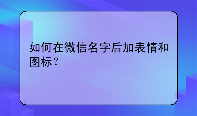 如何在微信名字后加表情和图标？