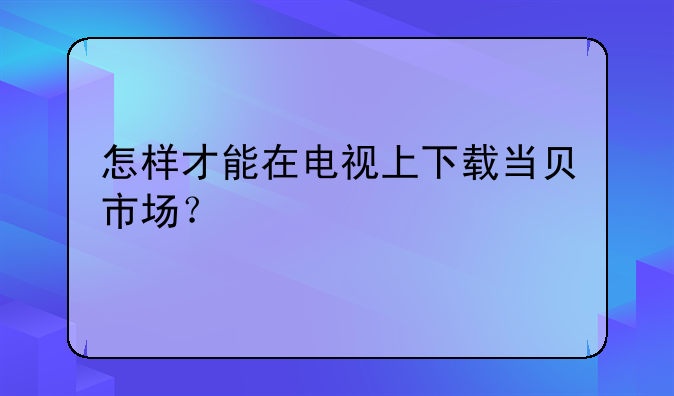 怎样才能在电视上下载当贝市场？