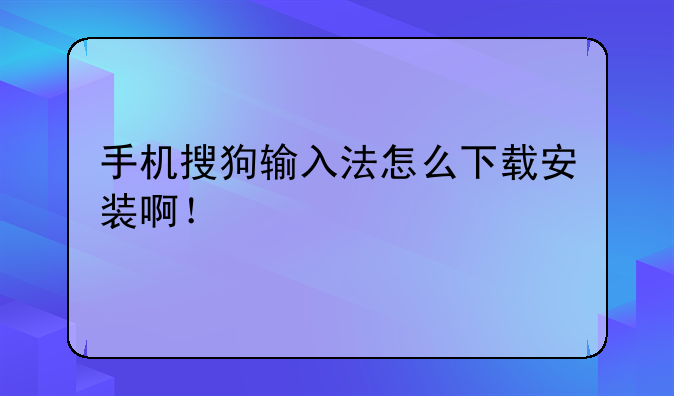 手机搜狗输入法怎么下载安装啊！