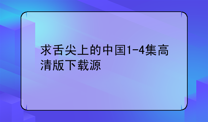 求舌尖上的中国1-4集高清版下载源