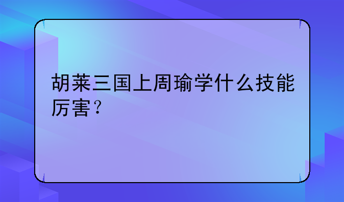 胡莱三国上周瑜学什么技能厉害？
