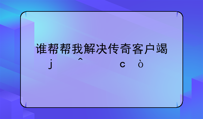谁帮帮我解决传奇客户端的问题？