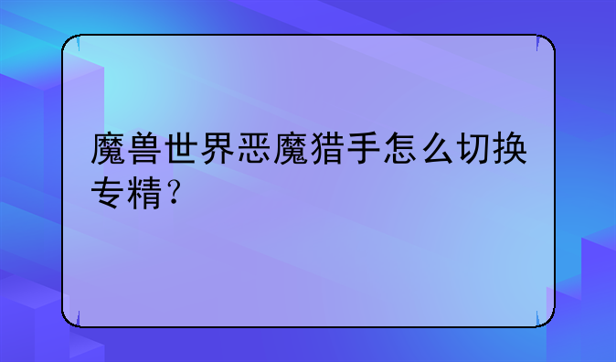 魔兽世界恶魔猎手怎么切换专精？