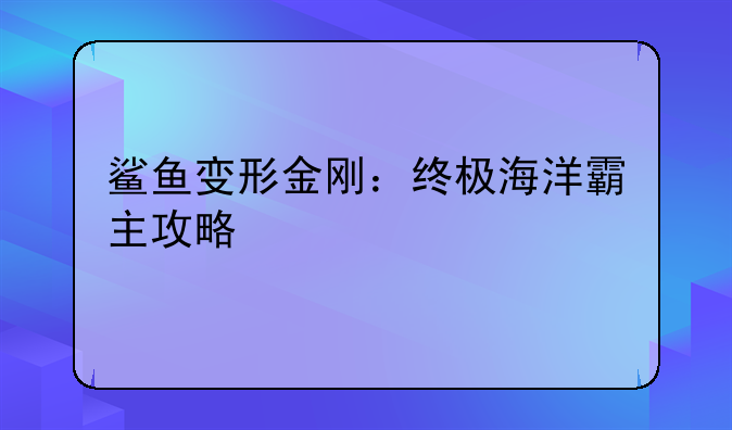 鲨鱼变形金刚：终极海洋霸主攻略
