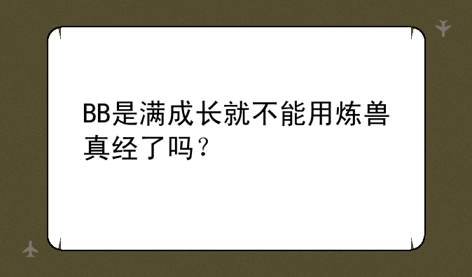 BB是满成长就不能用炼兽真经了吗？