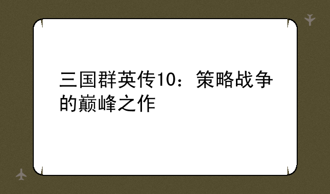 三国群英传10：策略战争的巅峰之作