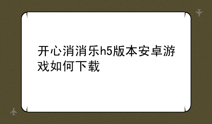 开心消消乐h5版本安卓游戏如何下载