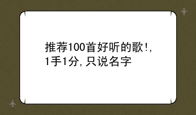 推荐100首好听的歌!,1手1分,只说名字