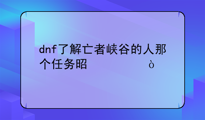 dnf了解亡者峡谷的人那个任务是谁？