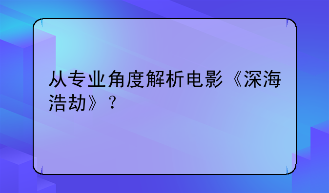 从专业角度解析电影《深海浩劫》？