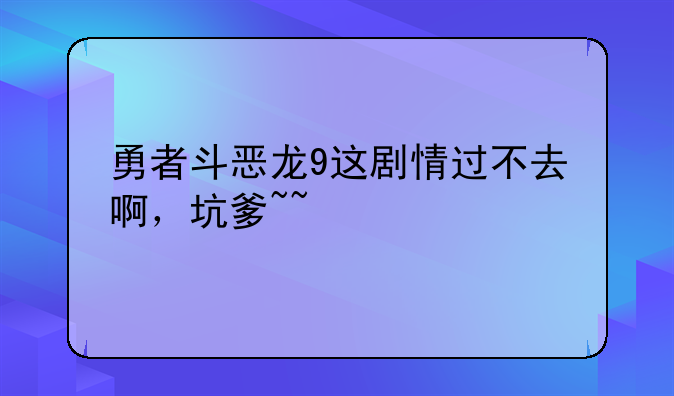 勇者斗恶龙9这剧情过不去啊，坑爹~~